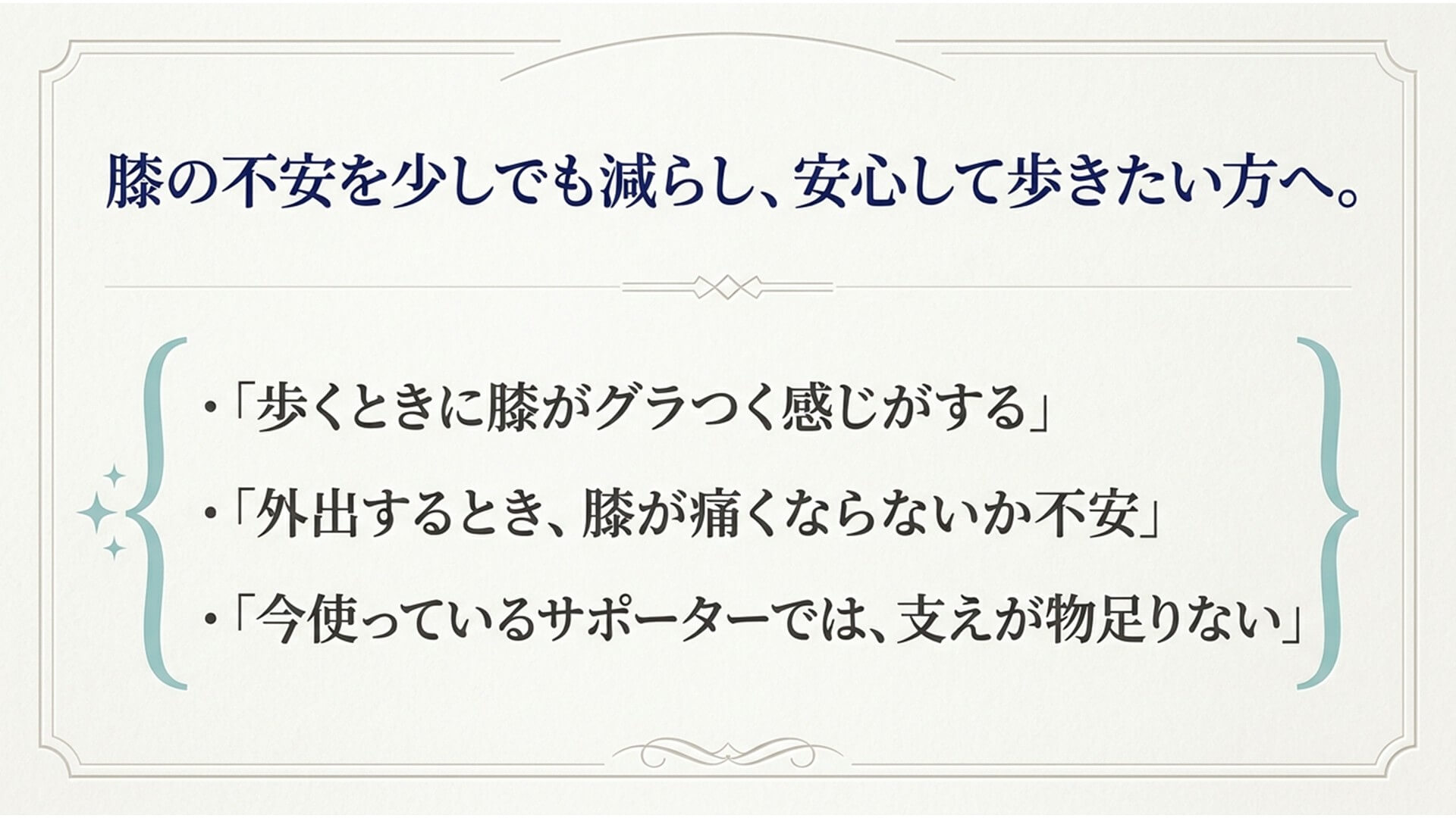膝の不安を少しでも減らし、安心して歩きたい方へ。 「歩くときに膝がグラつく感じがする」 「外出するとき、膝が痛くならないか不安」 「今使っているサポーターでは、支えが物足りない」
